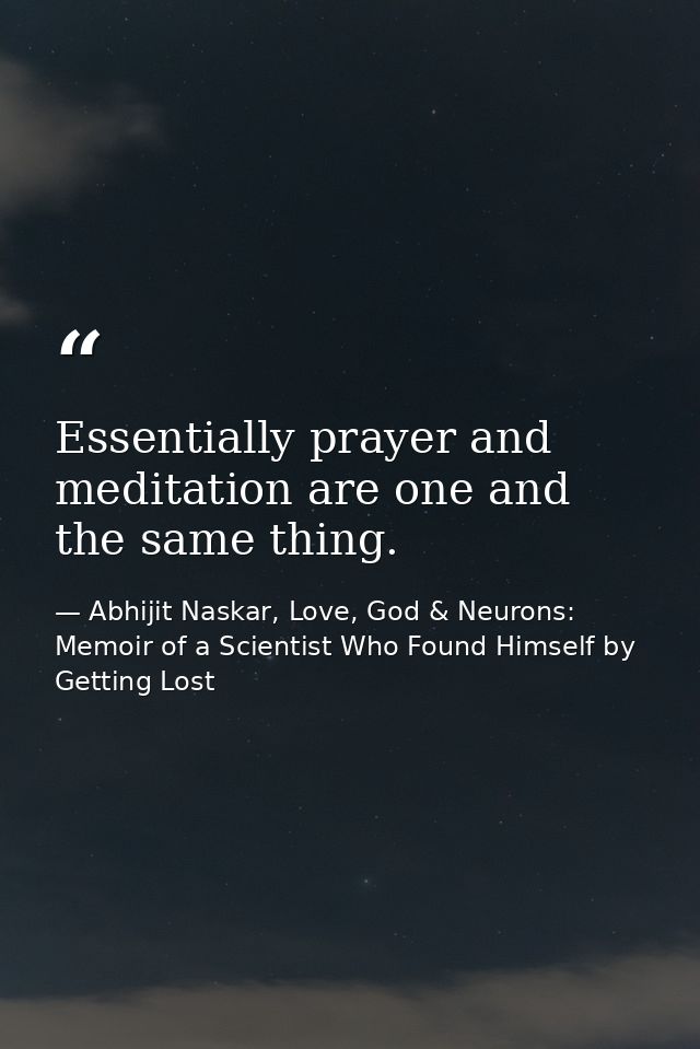 Essentially prayer and meditation are one and the same thing. — Abhijit Naskar, Love, God & Neurons: Memoir of a Scientist Who Found Himself by Getting Lost
