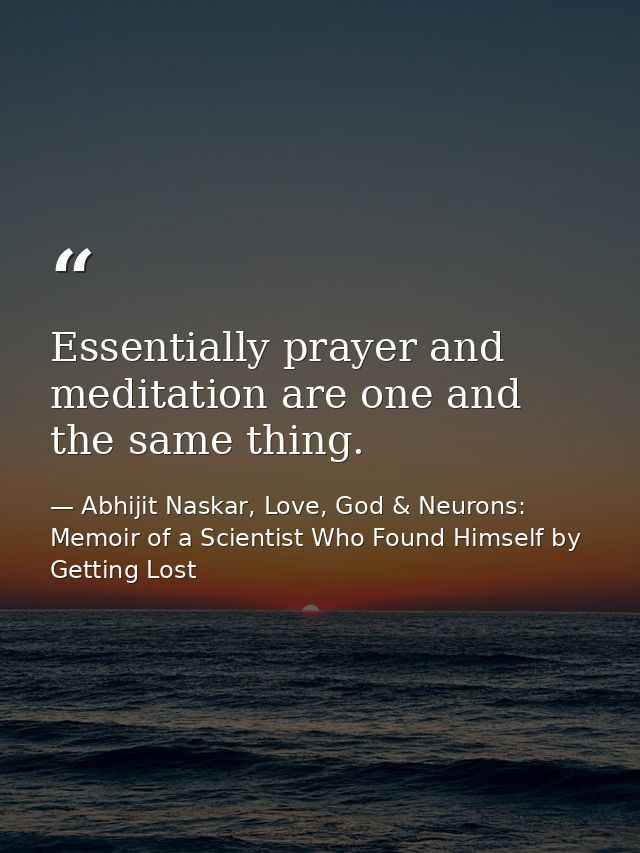 Essentially prayer and meditation are one and the same thing. — Abhijit Naskar, Love, God & Neurons: Memoir of a Scientist Who Found Himself by Getting Lost