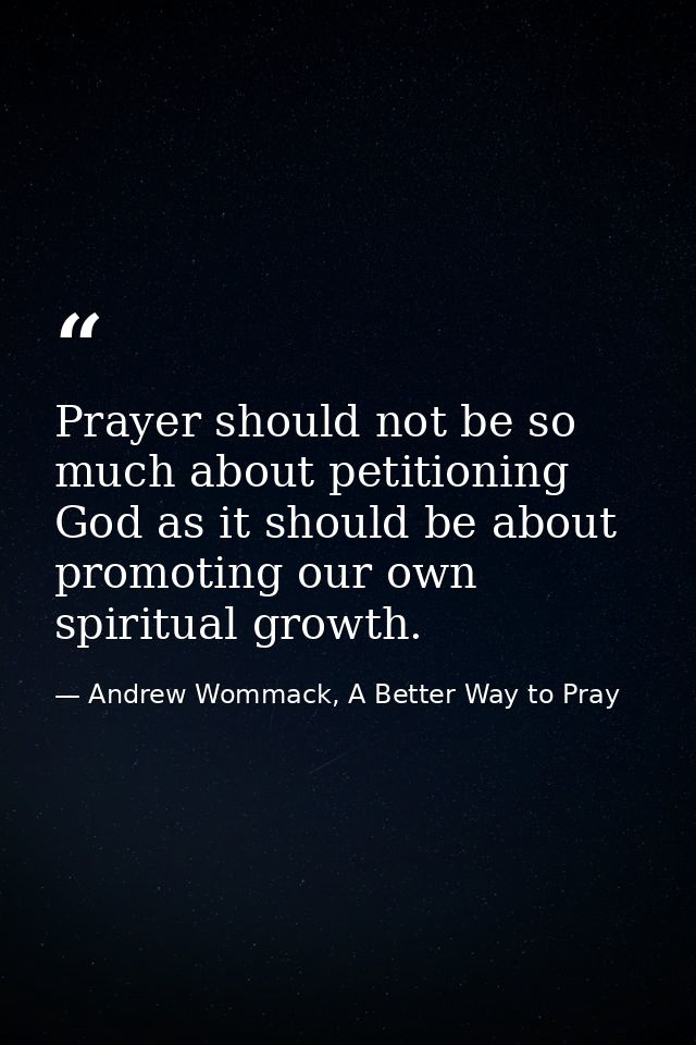 Prayer should not be so much about petitioning God as it should be about promoting our own spiritual growth. — Andrew Wommack, A Better Way to Pray