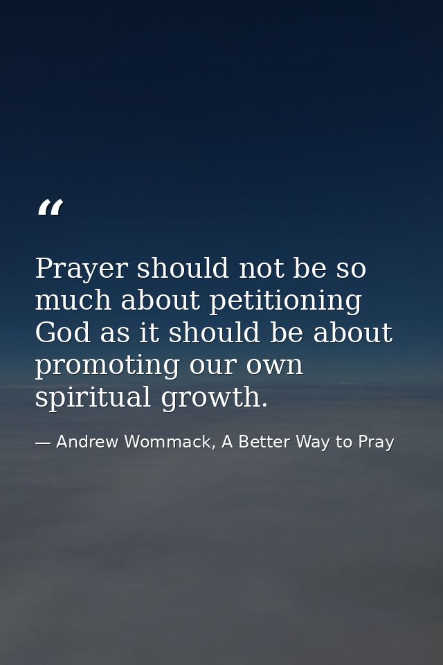 Prayer should not be so much about petitioning God as it should be about promoting our own spiritual growth. — Andrew Wommack, A Better Way to Pray