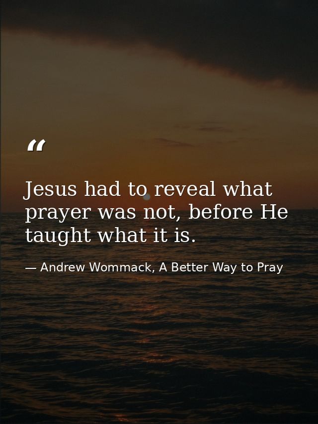 Jesus had to reveal what prayer was not, before He taught what it is. — Andrew Wommack, A Better Way to Pray