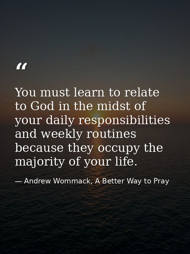 You must learn to relate to God in the midst of your daily responsibilities and weekly routines because they occupy the  — Andrew Wommack, A Better Way to Pray