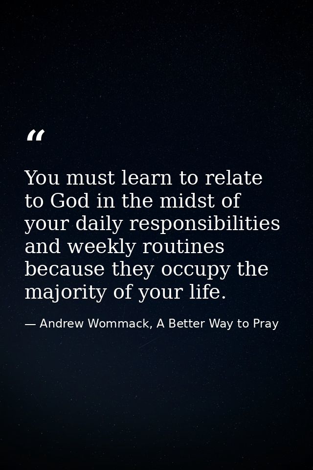 You must learn to relate to God in the midst of your daily responsibilities and weekly routines because they occupy the  — Andrew Wommack, A Better Way to Pray