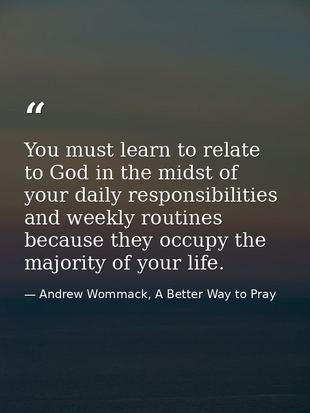 You must learn to relate to God in the midst of your daily responsibilities and weekly routines because they occupy the  — Andrew Wommack, A Better Way to Pray