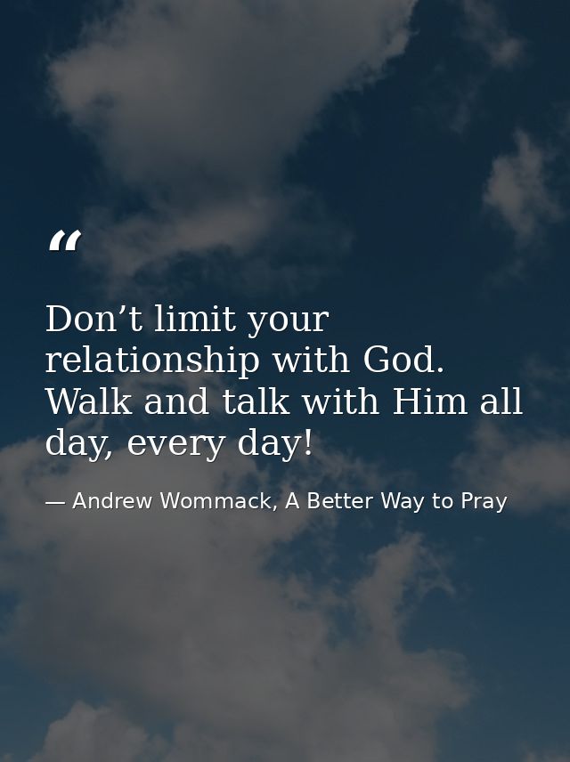 Don’t limit your relationship with God. Walk and talk with Him all day, every day! — Andrew Wommack, A Better Way to Pray