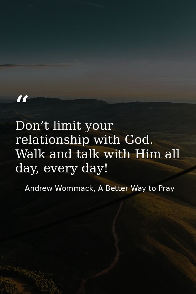 Don’t limit your relationship with God. Walk and talk with Him all day, every day! — Andrew Wommack, A Better Way to Pray