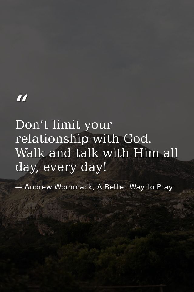 Don’t limit your relationship with God. Walk and talk with Him all day, every day! — Andrew Wommack, A Better Way to Pray