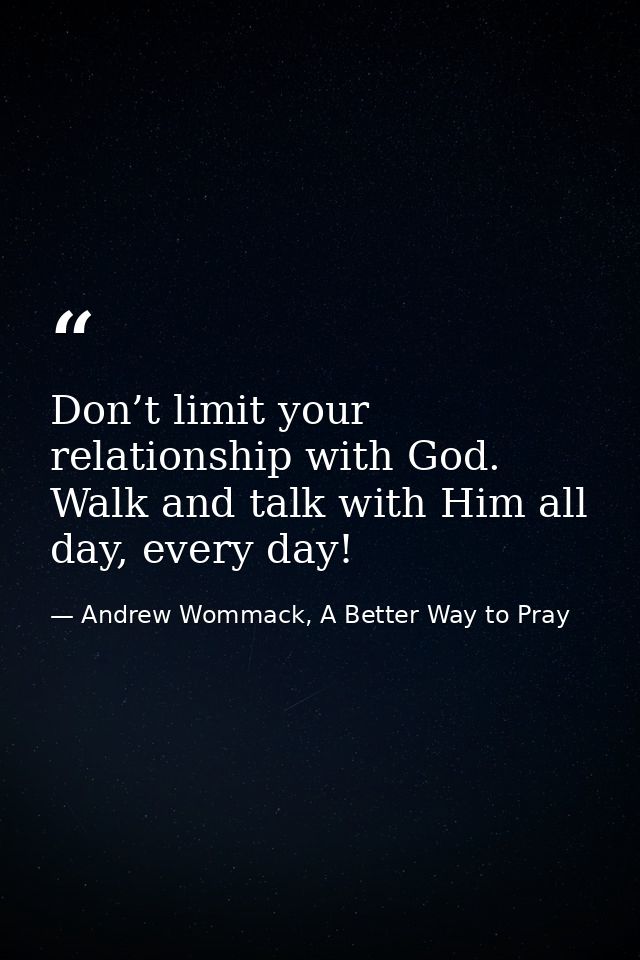 Don’t limit your relationship with God. Walk and talk with Him all day, every day! — Andrew Wommack, A Better Way to Pray