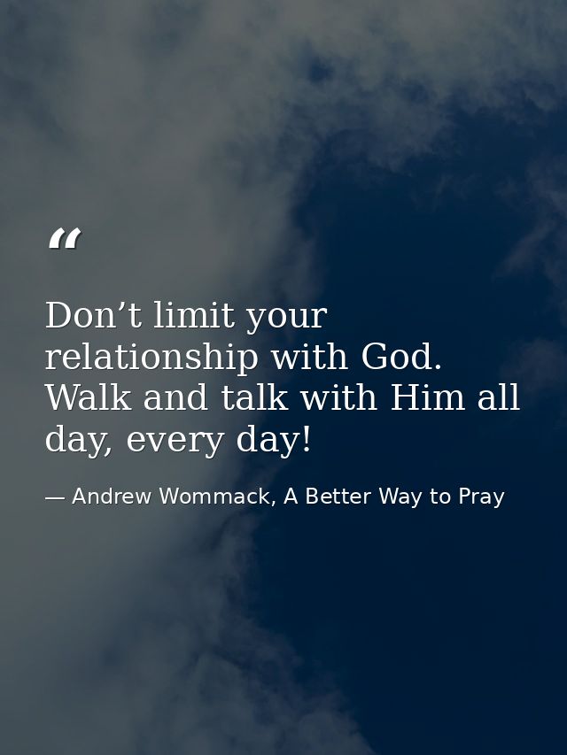 Don’t limit your relationship with God. Walk and talk with Him all day, every day! — Andrew Wommack, A Better Way to Pray