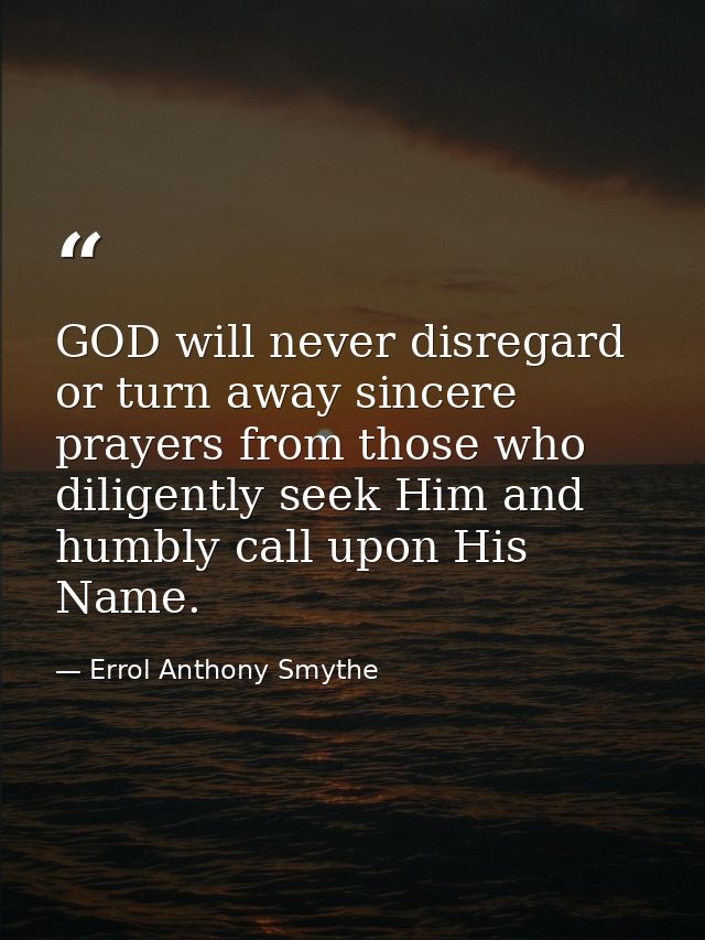 GOD will never disregard or turn away sincere prayers from those who diligently seek Him and humbly call upon His Name. — Errol Anthony Smythe
