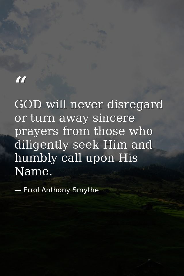 GOD will never disregard or turn away sincere prayers from those who diligently seek Him and humbly call upon His Name. — Errol Anthony Smythe