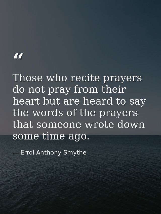 Those who recite prayers do not pray from their heart but are heard to say the words of the prayers that someone wrote d — Errol Anthony Smythe