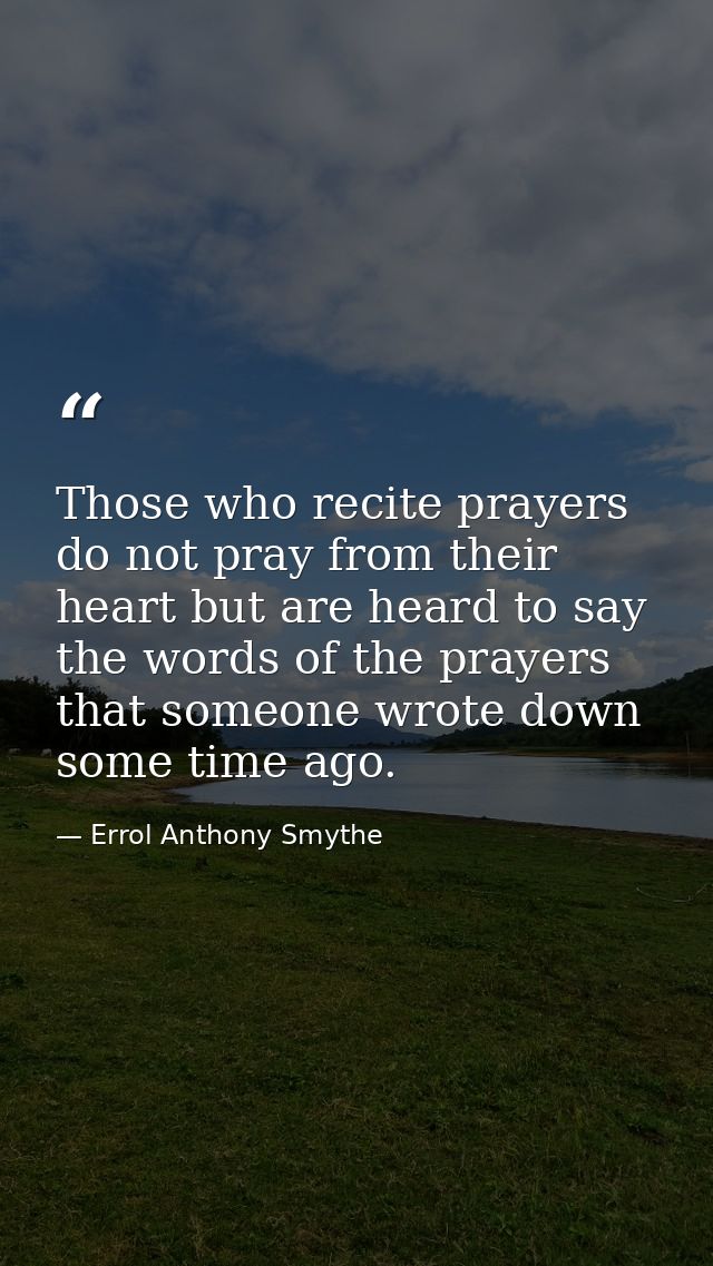 Those who recite prayers do not pray from their heart but are heard to say the words of the prayers that someone wrote d — Errol Anthony Smythe