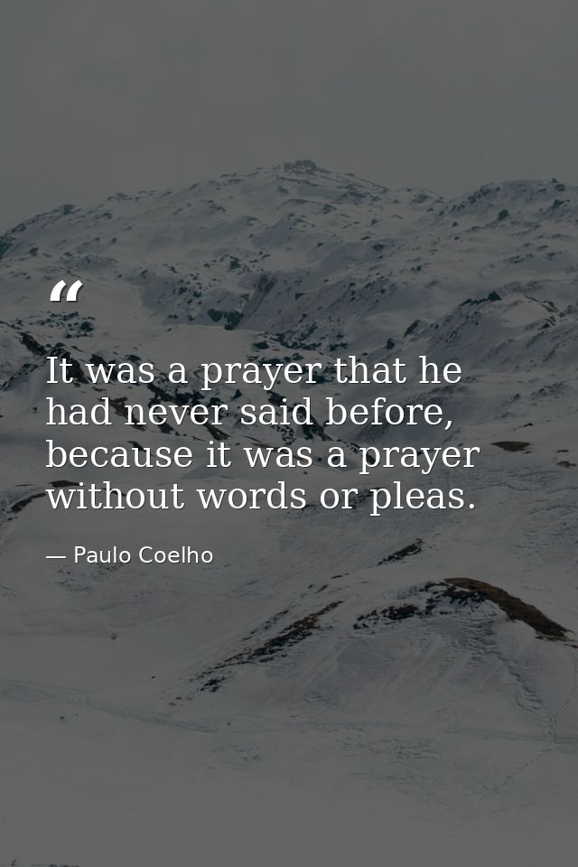 It was a prayer that he had never said before, because it was a prayer without words or pleas. — Paulo Coelho