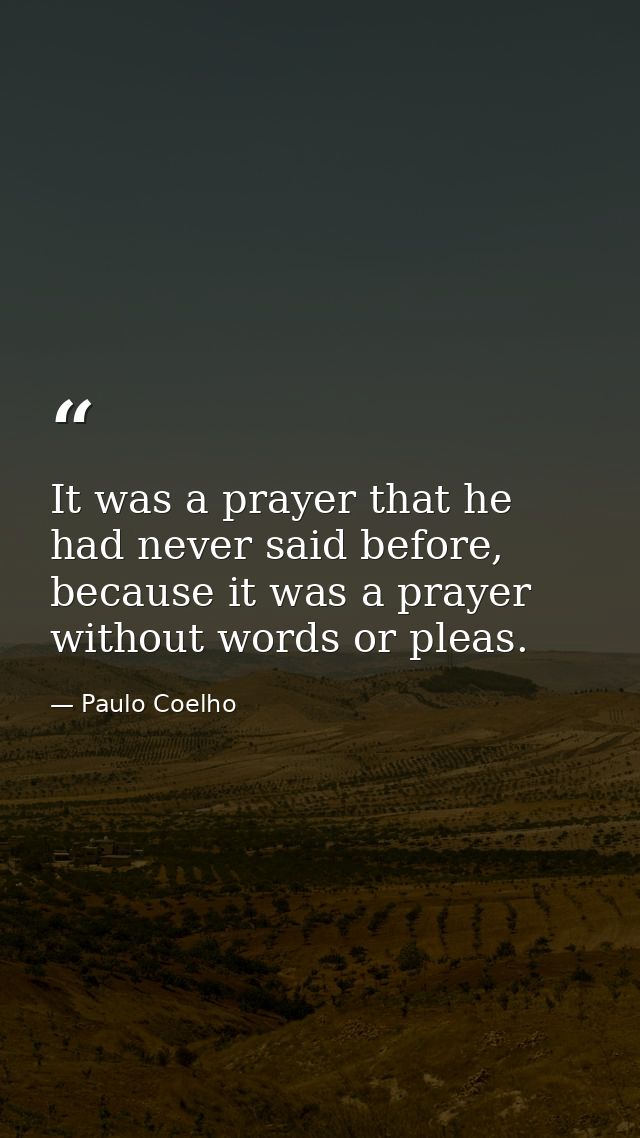 It was a prayer that he had never said before, because it was a prayer without words or pleas. — Paulo Coelho