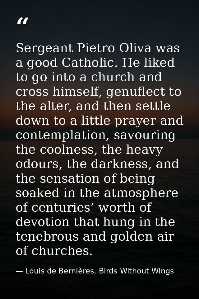 Sergeant Pietro Oliva was a good Catholic. He liked to go into a church and cross himself, genuflect to the alter, and t — Louis de Bernières, Birds Without Wings