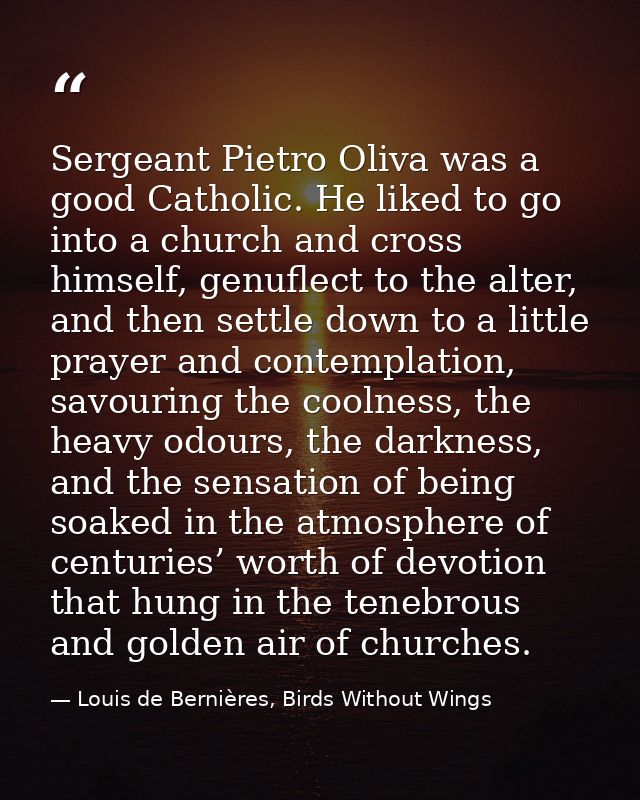 Sergeant Pietro Oliva was a good Catholic. He liked to go into a church and cross himself, genuflect to the alter, and t — Louis de Bernières, Birds Without Wings