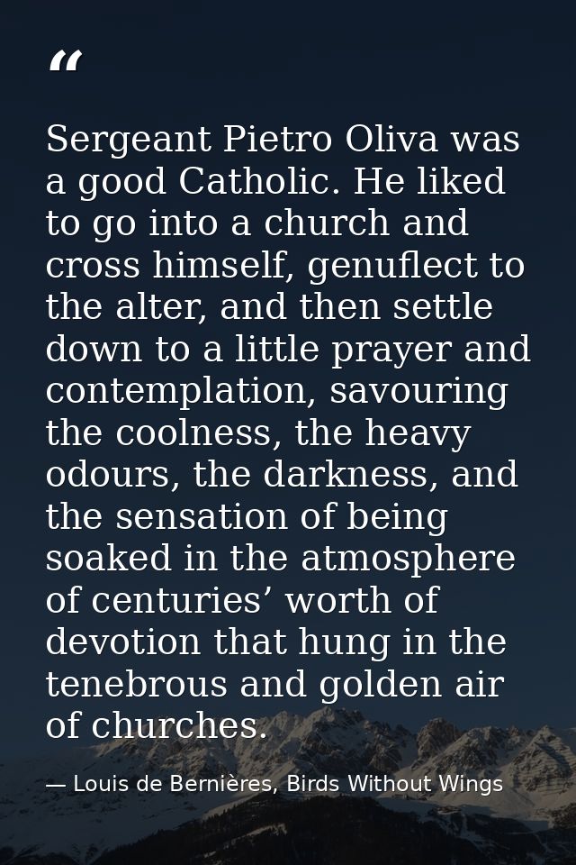 Sergeant Pietro Oliva was a good Catholic. He liked to go into a church and cross himself, genuflect to the alter, and t — Louis de Bernières, Birds Without Wings