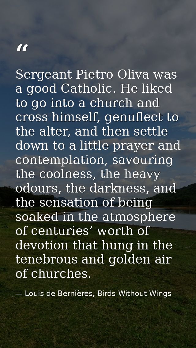 Sergeant Pietro Oliva was a good Catholic. He liked to go into a church and cross himself, genuflect to the alter, and t — Louis de Bernières, Birds Without Wings