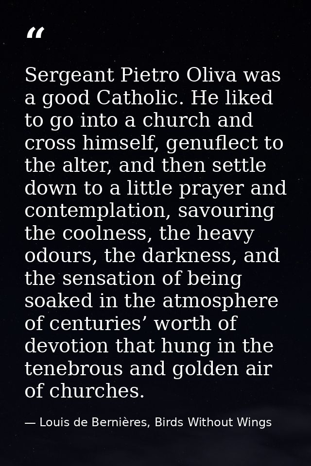 Sergeant Pietro Oliva was a good Catholic. He liked to go into a church and cross himself, genuflect to the alter, and t — Louis de Bernières, Birds Without Wings
