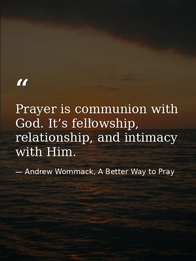 Prayer is communion with God. It’s fellowship, relationship, and intimacy with Him. — Andrew Wommack, A Better Way to Pray