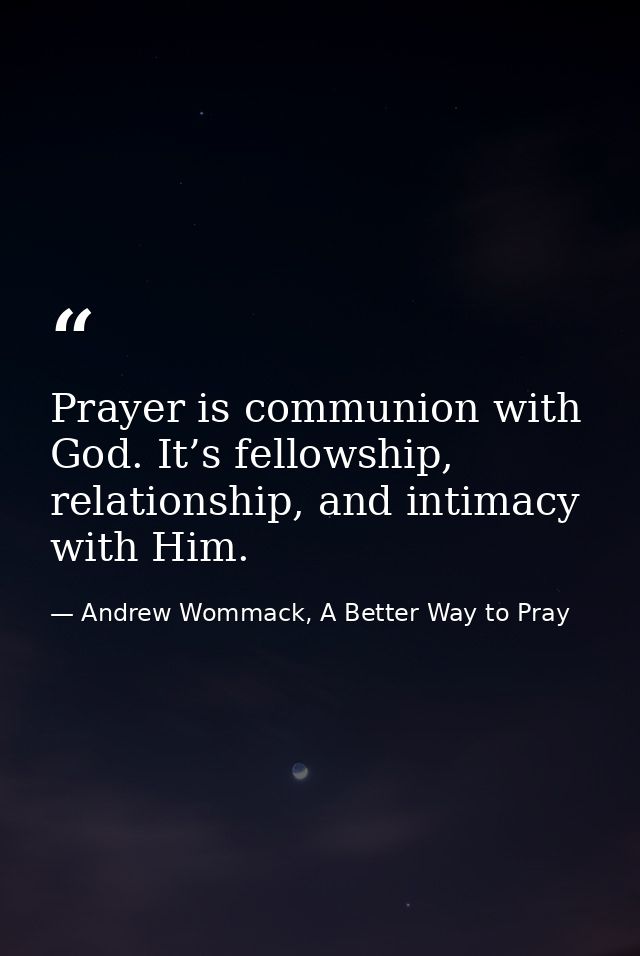 Prayer is communion with God. It’s fellowship, relationship, and intimacy with Him. — Andrew Wommack, A Better Way to Pray