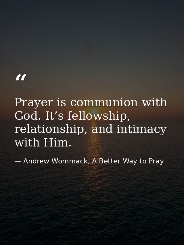 Prayer is communion with God. It’s fellowship, relationship, and intimacy with Him. — Andrew Wommack, A Better Way to Pray