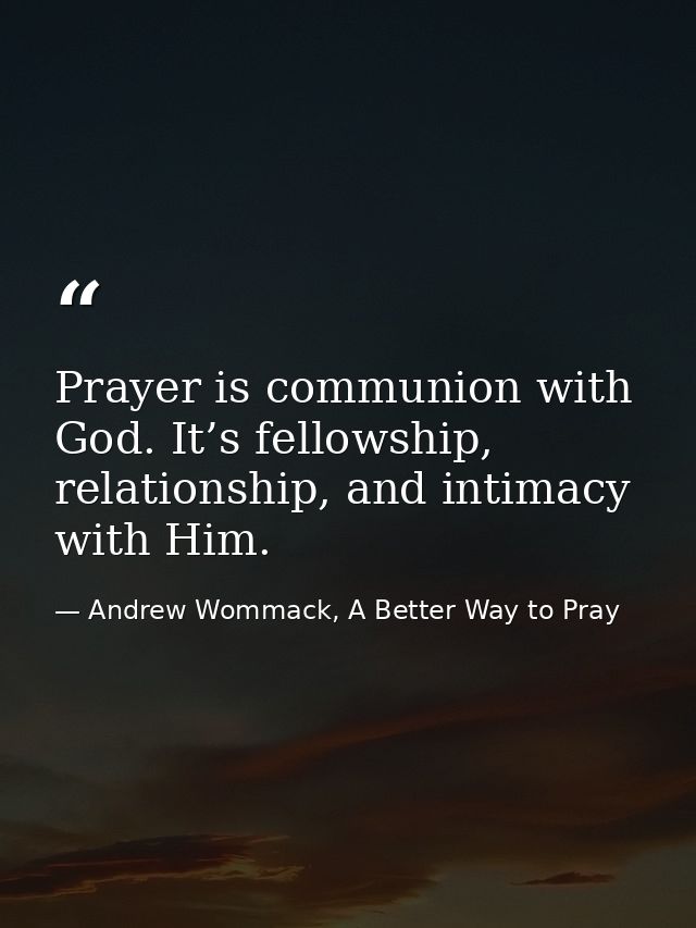 Prayer is communion with God. It’s fellowship, relationship, and intimacy with Him. — Andrew Wommack, A Better Way to Pray
