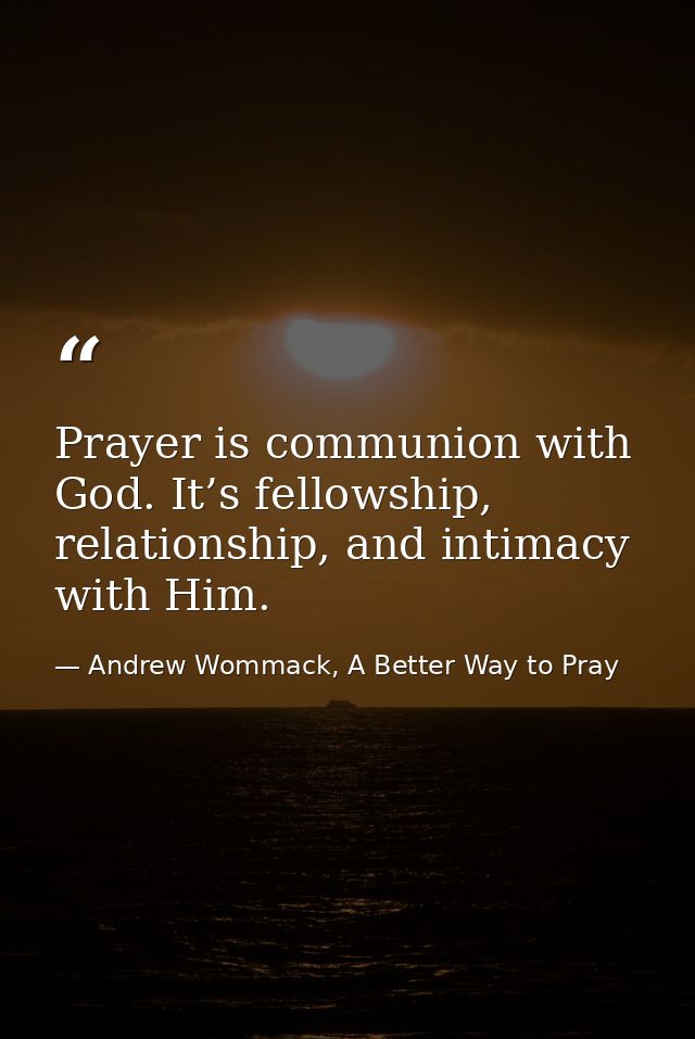 Prayer is communion with God. It’s fellowship, relationship, and intimacy with Him. — Andrew Wommack, A Better Way to Pray