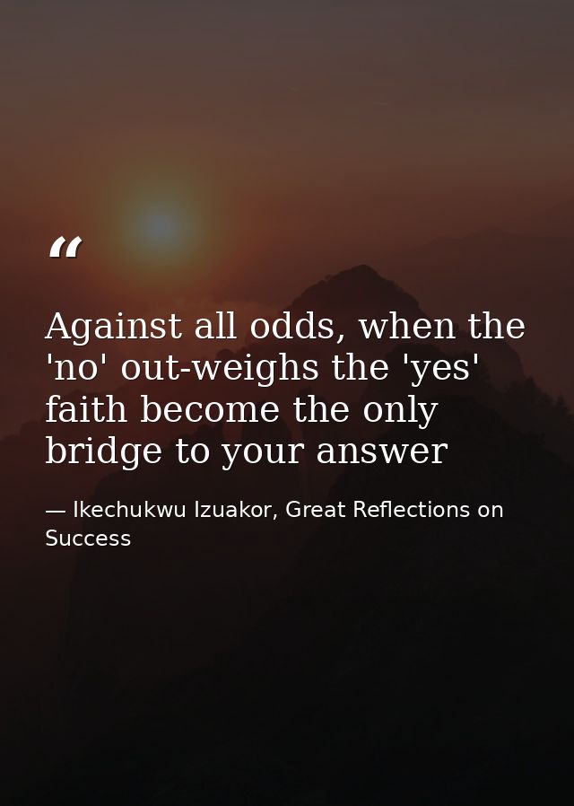 Against all odds, when the 'no' out-weighs the 'yes' faith become the only bridge to your answer — Ikechukwu Izuakor, Great Reflections on Success