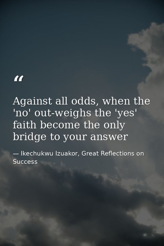 Against all odds, when the 'no' out-weighs the 'yes' faith become the only bridge to your answer — Ikechukwu Izuakor, Great Reflections on Success