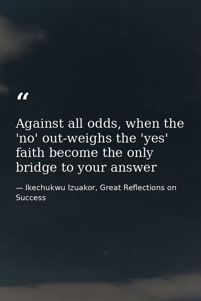Against all odds, when the 'no' out-weighs the 'yes' faith become the only bridge to your answer — Ikechukwu Izuakor, Great Reflections on Success