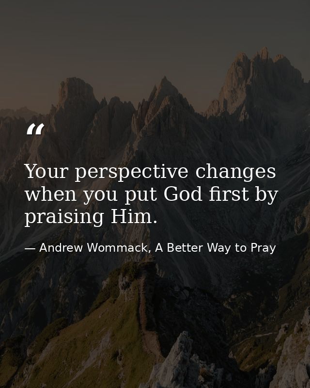 Your perspective changes when you put God first by praising Him. — Andrew Wommack, A Better Way to Pray