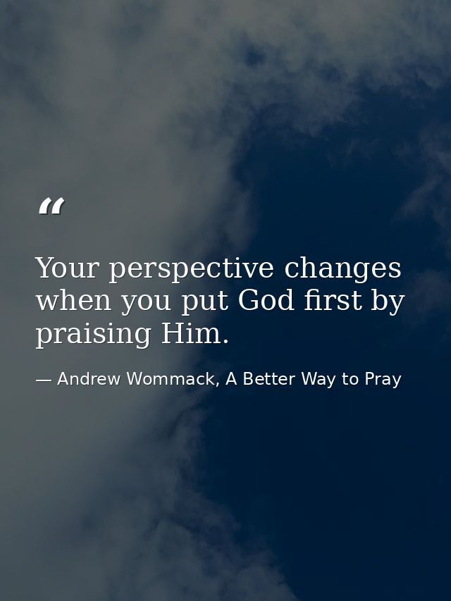 Your perspective changes when you put God first by praising Him. — Andrew Wommack, A Better Way to Pray