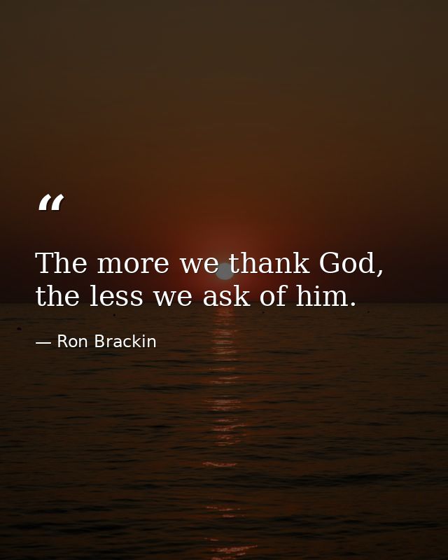 The more we thank God, the less we ask of him. — Ron Brackin