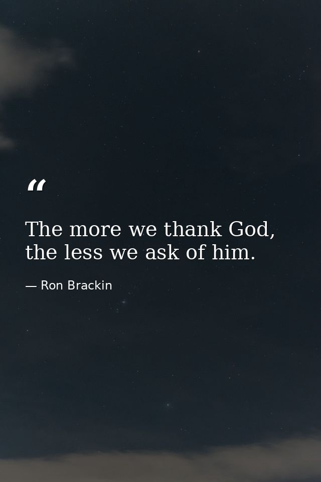 The more we thank God, the less we ask of him. — Ron Brackin