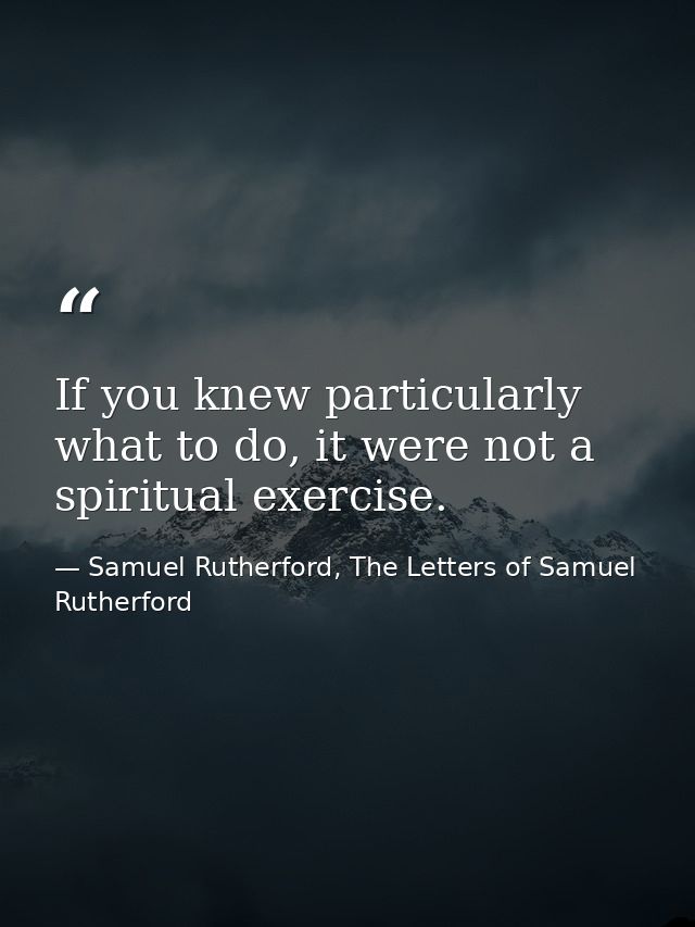 If you knew particularly what to do, it were not a spiritual exercise. — Samuel Rutherford, The Letters of Samuel Rutherford