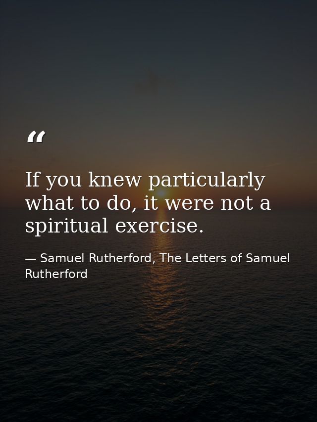 If you knew particularly what to do, it were not a spiritual exercise. — Samuel Rutherford, The Letters of Samuel Rutherford
