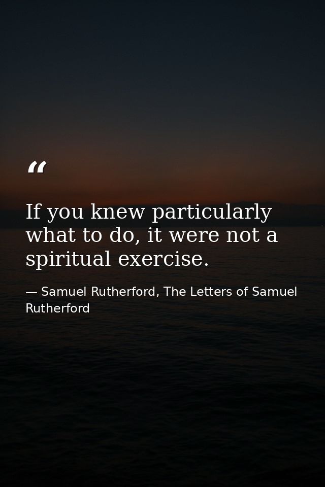 If you knew particularly what to do, it were not a spiritual exercise. — Samuel Rutherford, The Letters of Samuel Rutherford