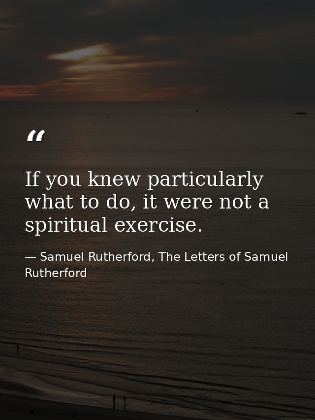 If you knew particularly what to do, it were not a spiritual exercise. — Samuel Rutherford, The Letters of Samuel Rutherford