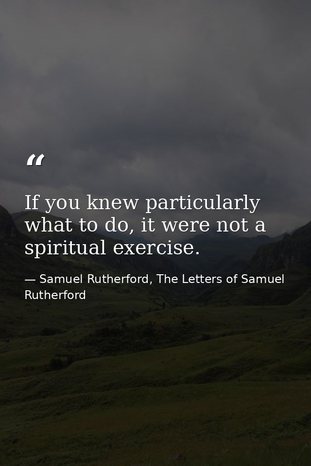 If you knew particularly what to do, it were not a spiritual exercise. — Samuel Rutherford, The Letters of Samuel Rutherford