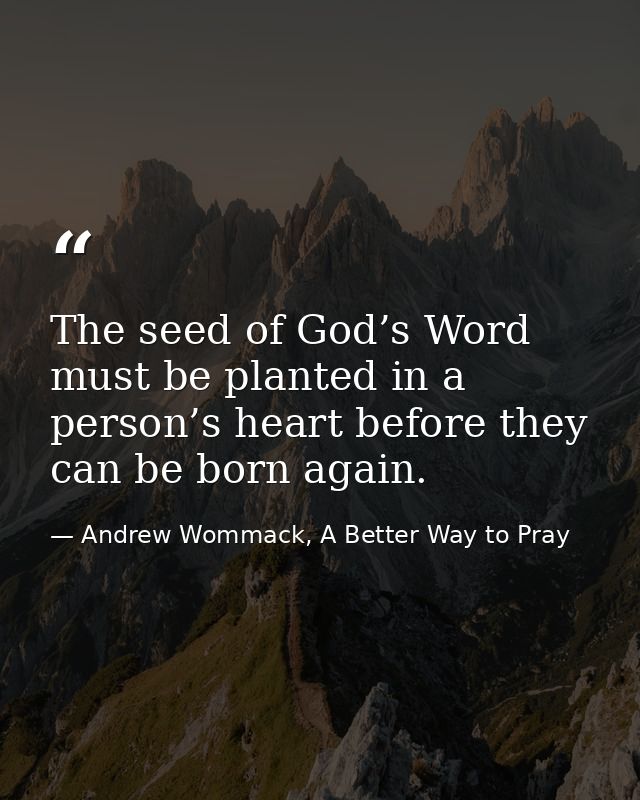 The seed of God’s Word must be planted in a person’s heart before they can be born again. — Andrew Wommack, A Better Way to Pray