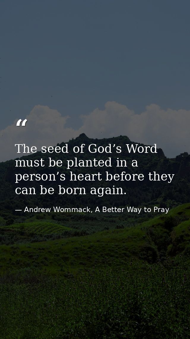 The seed of God’s Word must be planted in a person’s heart before they can be born again. — Andrew Wommack, A Better Way to Pray