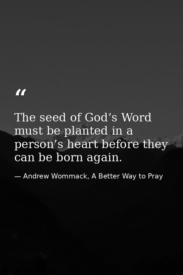 The seed of God’s Word must be planted in a person’s heart before they can be born again. — Andrew Wommack, A Better Way to Pray