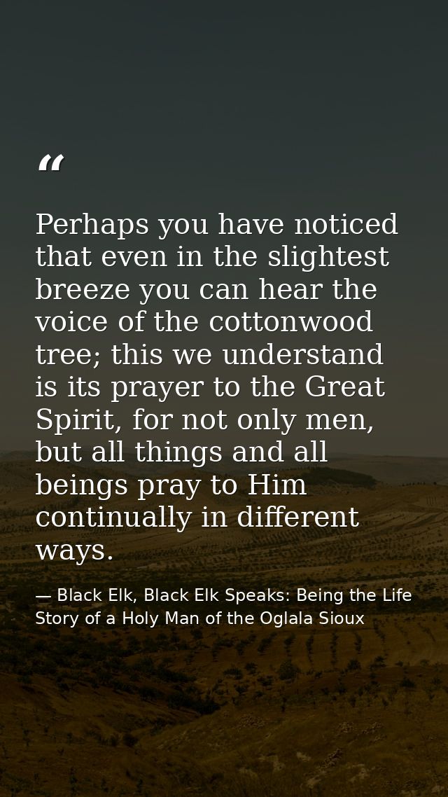 Perhaps you have noticed that even in the slightest breeze you can hear the voice of the cottonwood tree; this we unders — Black Elk, Black Elk Speaks: Being the Life Story of a Holy Man of the Oglala Sioux