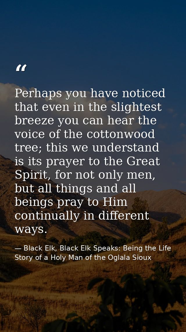 Perhaps you have noticed that even in the slightest breeze you can hear the voice of the cottonwood tree; this we unders — Black Elk, Black Elk Speaks: Being the Life Story of a Holy Man of the Oglala Sioux