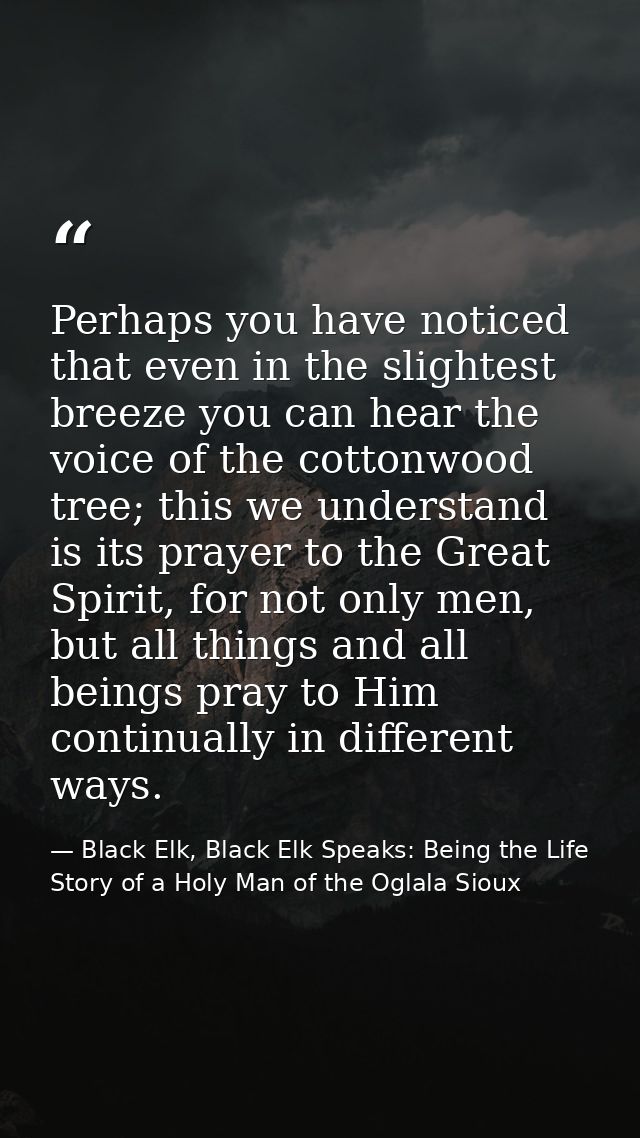 Perhaps you have noticed that even in the slightest breeze you can hear the voice of the cottonwood tree; this we unders — Black Elk, Black Elk Speaks: Being the Life Story of a Holy Man of the Oglala Sioux