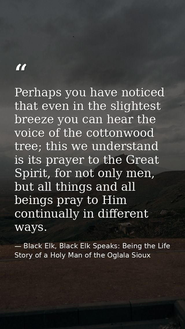Perhaps you have noticed that even in the slightest breeze you can hear the voice of the cottonwood tree; this we unders — Black Elk, Black Elk Speaks: Being the Life Story of a Holy Man of the Oglala Sioux