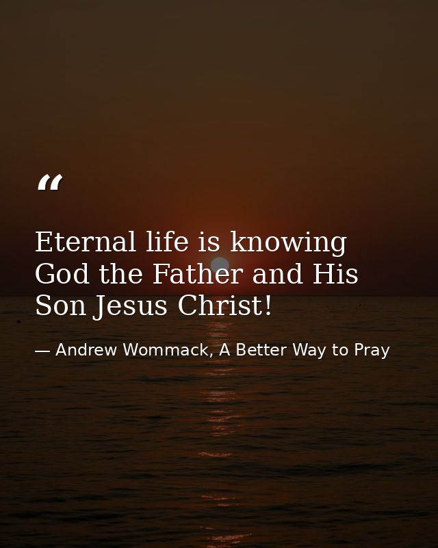 Eternal life is knowing God the Father and His Son Jesus Christ! — Andrew Wommack, A Better Way to Pray