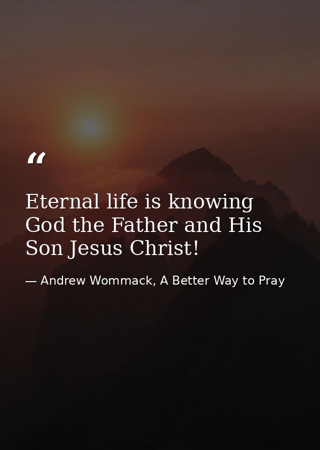 Eternal life is knowing God the Father and His Son Jesus Christ! — Andrew Wommack, A Better Way to Pray